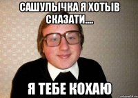 Сашулычка я хотыв сказати.... Я тебе кохаю