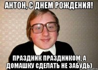 Антон, С Днем Рождения! Праздник праздником, а домашку сделать не забудь)