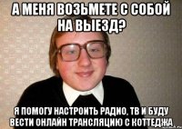 А МЕНЯ ВОЗЬМЕТЕ С СОБОЙ НА ВЫЕЗД? Я ПОМОГУ НАСТРОИТЬ РАДИО, ТВ И БУДУ ВЕСТИ ОНЛАЙН ТРАНСЛЯЦИЮ С КОТТЕДЖА