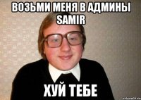 Возьми меня в админы Samir ХУЙ ТЕБЕ