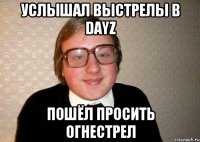 услышал выстрелы в dayZ пошёл просить огнестрел