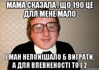 Мама сказала , що 190 це для мене мало І МАН непоиішало б виграти, а для впевненості то і 2