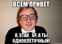 Всем привет Я, Star_Of, а ты одноклеточный!