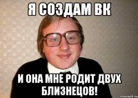 я создам ВК и она мне родит двух близнецов!