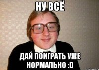 Ну всё Дай поиграть уже нормально :D