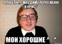 Я ЛЮБЛЮ,ТЕМКУ,ДИМУ,ЛЕРКУ,ЖЕНЮ И КРИС :* МОИ ХОРОШИЕ ^_^