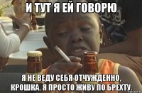 и тут я ей говорю я не веду себя отчужденно, крошка. Я просто живу по брехту.