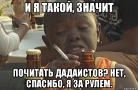 и я такой, значит почитать дадаистов? нет, спасибо, я за рулем.