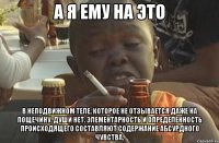 а я ему на это В неподвижном теле, которое не отзывается даже на пощечину, души нет. Элементарность и определенность происходящего составляют содержание абсурдного чувства.