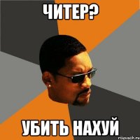 читер? убить нахуй