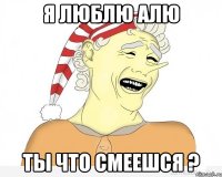 я люблю алю ты что смеешся ?