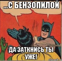 ...с бензопилой да заткнись ты уже!