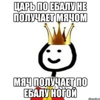 Царь По ебалу не получает мячом Мяч получает по ебалу ногой