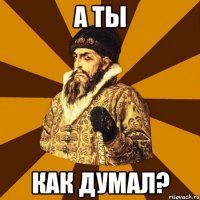 а ты как думал?