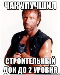 чак улучшил строительный док до 2 уровня