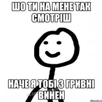 шо ти на мене так смотріш наче я тобі 3 гривні винен