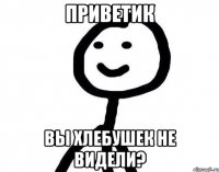 Приветик Вы хлебушек не видели?