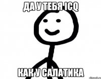 да у тебя icq как у салатика