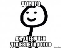 дорого аж хлебушек дешевле))000))))0