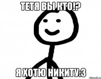 Тетя вы кто!? Я хотю никиту:3