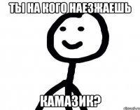 Ты на кого наезжаешь камазик?