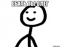 Ебать ты Олег 