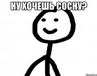 Ну хочешь сосну? 