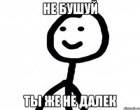 НЕ БУШУЙ ТЫ ЖЕ НЕ ДАЛЕК