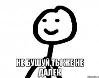  не бушуй,ты же не далек