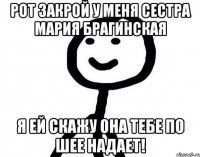 рот закрой у меня сестра Мария Брагинская я ей скажу она тебе по шее надает!