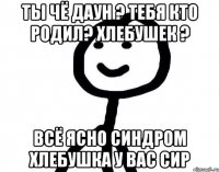 ТЫ ЧЁ ДАУН ? ТЕБЯ КТО РОДИЛ? ХЛЕБУШЕК ? ВСЁ ЯСНО СИНДРОМ ХЛЕБУШКА У ВАС СИР