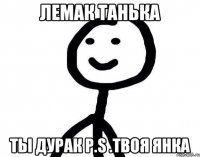 Лемак Танька Ты дурак P.S .Твоя Янка