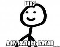 Ша? А ну Кались Батан