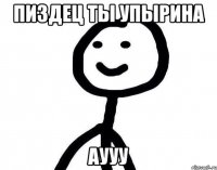 пиздец ты упырина аууу