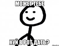 может тебе хуй в рот дать?