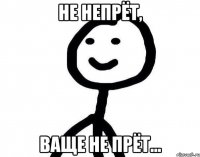 Не Непрёт, Ваще не Прёт...