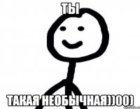 Ты такая необычная))00)