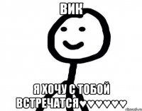 Вик Я хочу с тобой встречатся♥♥♥♥♥♥