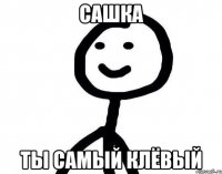 Сашка Ты самый клёвый