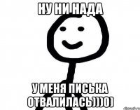 Ну ни нада У меня писька отвалилась)))0)