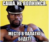 Саша, не волнуйся. Место в палатке будет!