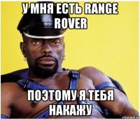 у мня есть Range Rover поэтому я тебя накажу