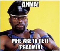 Дима! Мне уже 16 лет! (pgadmin)