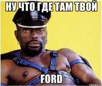 Ну что где там твой FORD