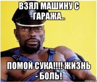 Взял машину с гаража.. ПОМОЙ СУКА!!!! Жизнь - боль!