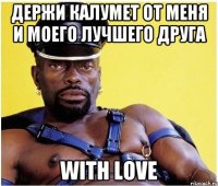 держи калумет от меня и моего лучшего друга with love