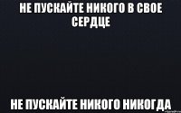 Не пускайте никого в свое сердце Не пускайте никого никогда