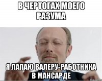 В чертогах моего разума я лапаю Валеру-работника в мансарде