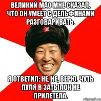 Великий Мао мне сказал, что он умеет с дельфинами разговаривать. Я ответил: не, не, верю. Чуть пуля в затылок не прилетела.