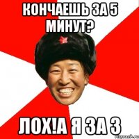 кончаешь за 5 минут? лох!А я за 3